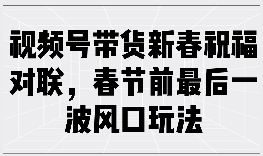 （13991期）视频号带货新春祝福对联，春节前最后一波风口玩法-试验田