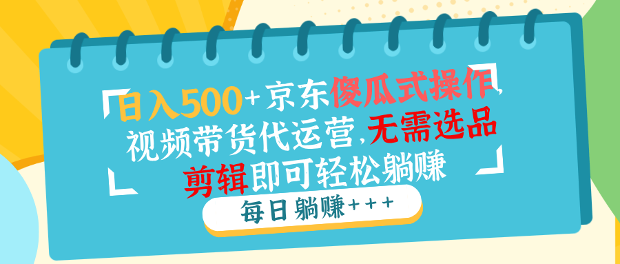 （14123期）日入500 京东商城可视化操作，短视频带货代运营公司，不用选款视频剪辑就能轻松躺着赚钱-中创网_分享创业资讯_网络项目资源-试验田