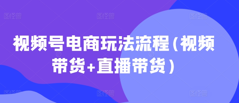 视频号电商玩法流程，视频带货+直播带货【更新2025年1月】-试验田