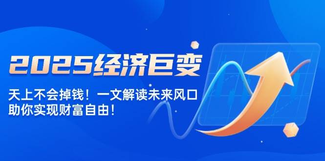 2025经济发展巨大变化，天上不会掉钱！一文讲解将来出风口，帮助你实现财务自由！-中创网_分享创业资讯_网络项目资源-试验田