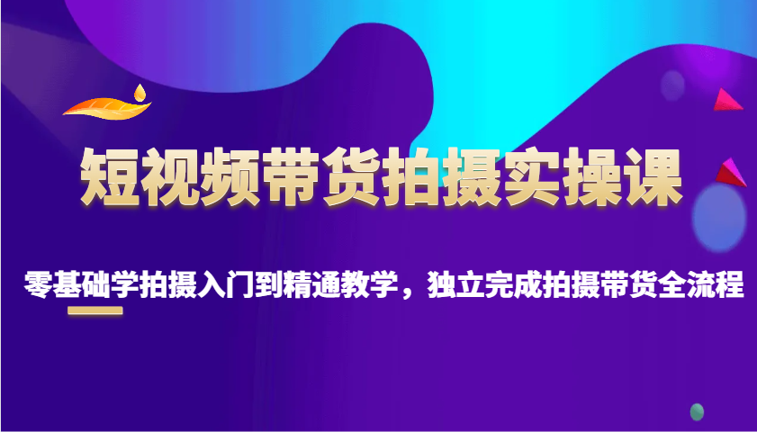 短视频带货拍摄实操课，零基础学拍摄入门到精通教学，独立完成拍摄带货全流程-试验田