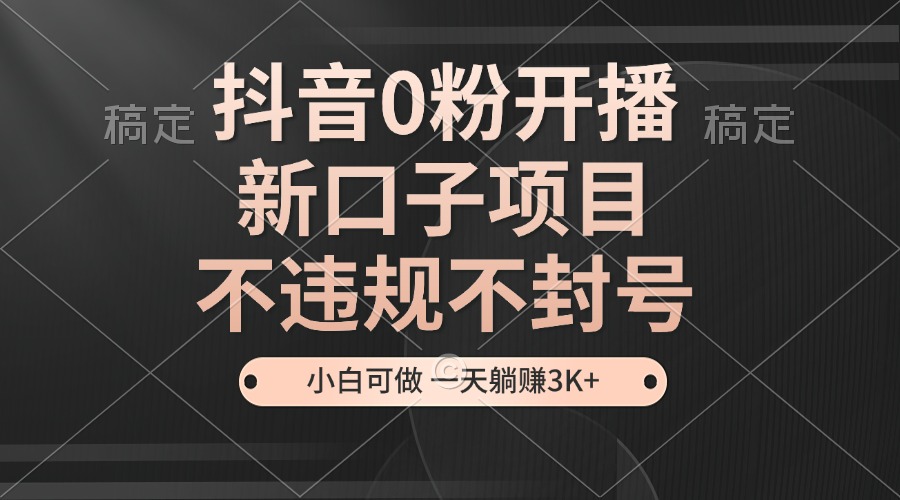 抖音0粉开播，新口子，不违规不封号， 小白可做，一天躺赚3k+-试验田