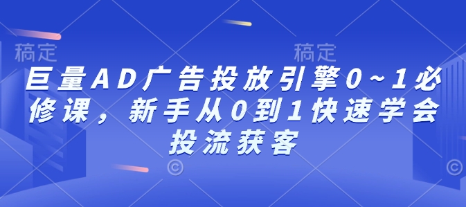 巨量AD广告投放引擎0~1必修课，新手从0到1快速学会投流获客-试验田