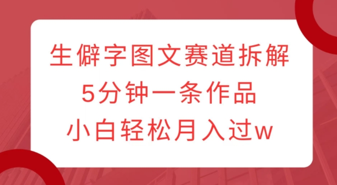 生僻字图文赛道拆解，5分钟一条作品，小白轻松月入过w-试验田