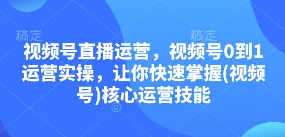 视频号直播运营，视频号0到1运营实操，让你快速掌握(视频号)核心运营技能-试验田