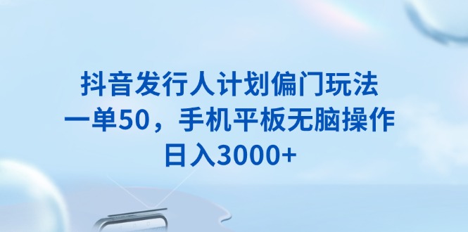 （13967期）抖音发行人计划偏门玩法，一单50，手机平板无脑操作，日入3000+-试验田