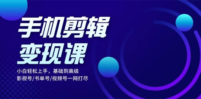 手机剪辑变现课：小白轻松上手，基础到高级 影视号/书单号/视频号一网打尽-试验田