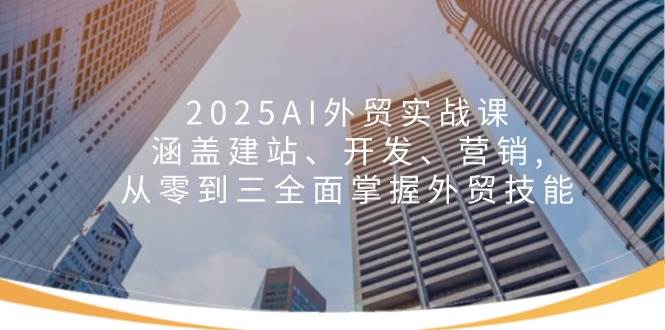 2025AI出口外贸实战演练课：包含建网站、开发设计、营销推广, 从零到三全面了解出口外贸专业技能-中创网_分享创业资讯_网络项目资源-试验田