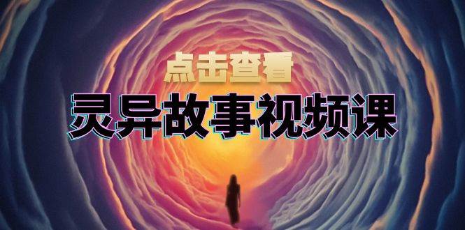 灵异故事视频课：文案、剪辑流程、画面处理及封面制作，助力创作者盈利-试验田