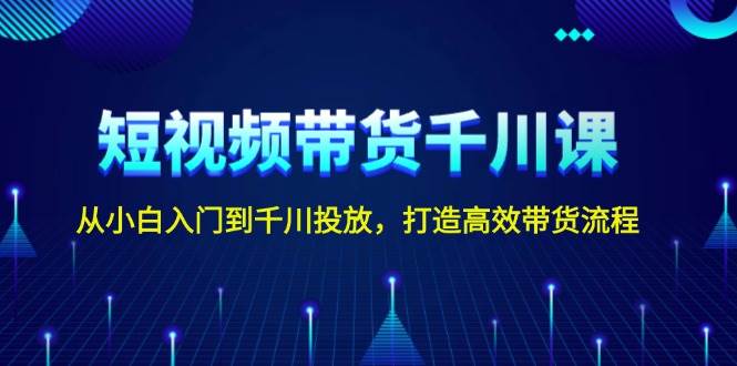 短视频带货千川课，从小白入门到千川投放，打造高效带货流程-试验田