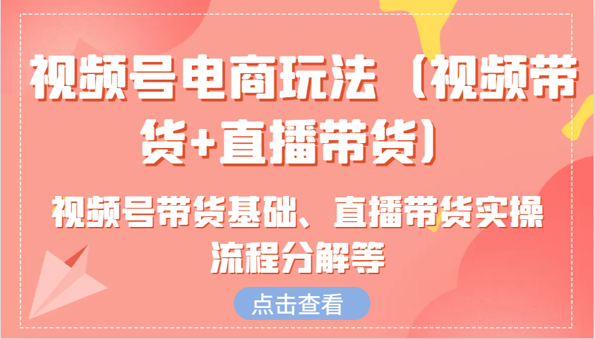 视频号电商玩法（视频带货+直播带货）含视频号带货基础、直播带货实操流程分解等-试验田