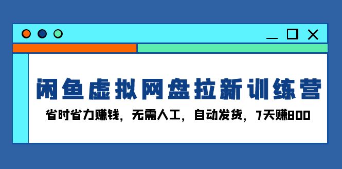 （13524期）闲鱼虚拟网盘拉新训练营：省时省力赚钱，无需人工，自动发货，7天赚800-试验田