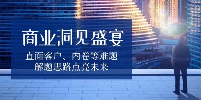 商业洞见盛宴，直面客户、内卷等难题，解题思路点亮未来-试验田