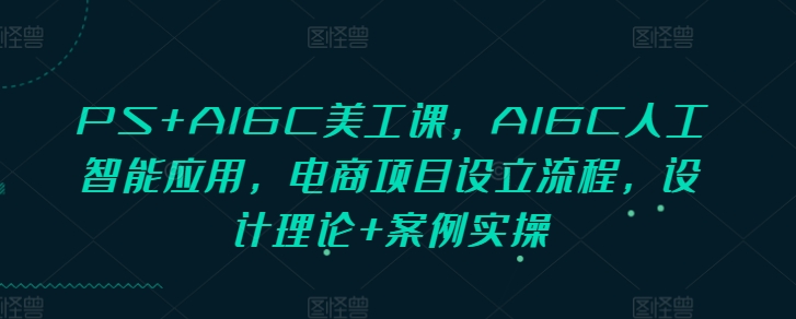 PS+AIGC美工课，AIGC人工智能应用，电商项目设立流程，设计理论+案例实操-试验田