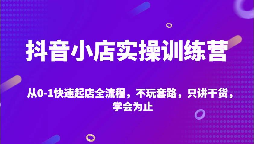 抖音小店实操训练营，从0-1快速起店全流程，不玩套路，只讲干货，学会为止-试验田