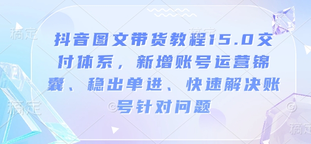 抖音图文带货教程15.0交付体系，新增账号运营锦囊、稳出单进、快速解决账号针对问题-试验田