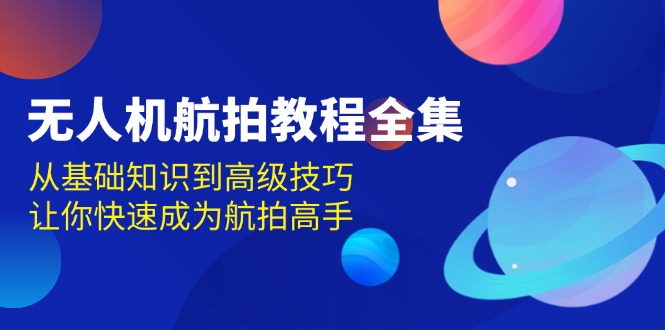 （13596期）无人机-航拍教程全集，从基础知识到高级技巧，让你快速成为航拍高手-试验田