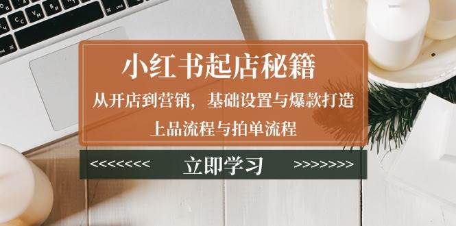 小红书起店秘籍：从开店到营销，基础设置与爆款打造、上品流程与拍单流程-试验田