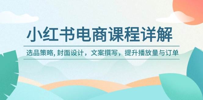 小红书电商课程内容详细说明：选品策略, 版面设计，文案撰写，提高播放率与订单信息-中创网_分享创业资讯_网络项目资源-试验田