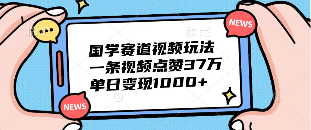 国学赛道视频玩法，一条视频点赞37万，单日变现1000+-试验田