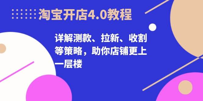 淘宝开店4.0教程，详解测款、拉新、收割等策略，助你店铺更上一层楼-试验田