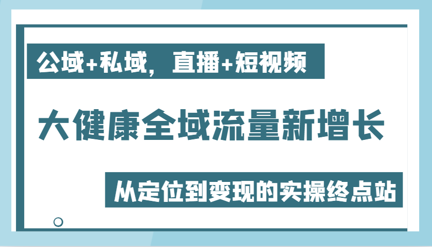 大健康全域流量新增长6.0，公域+私域，直播+短视频，从定位到变现的实操终点站-试验田