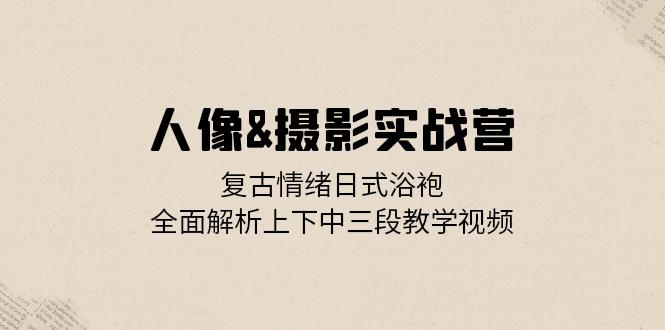 （13095期）人像&摄影实战营：复古情绪日式浴袍，全面解析上下中三段教学视频-试验田