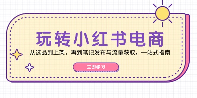 玩转小红书电商：从选品到上架，再到笔记发布与流量获取，一站式指南-试验田