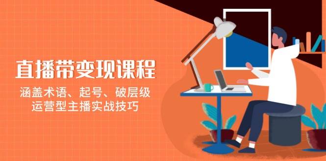 直播带变现课程，涵盖术语、起号、破层级，运营型主播实战技巧-试验田