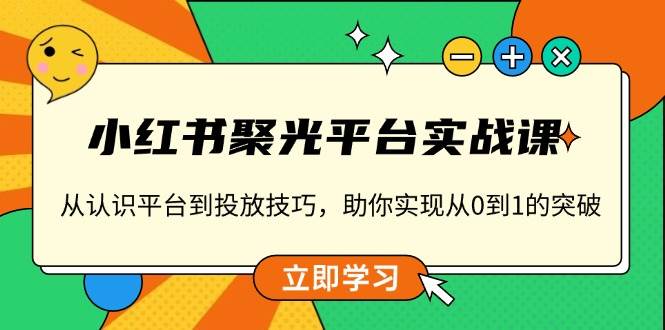 小红书聚光平台实战课，从认识平台到投放技巧，助你实现从0到1的突破-试验田