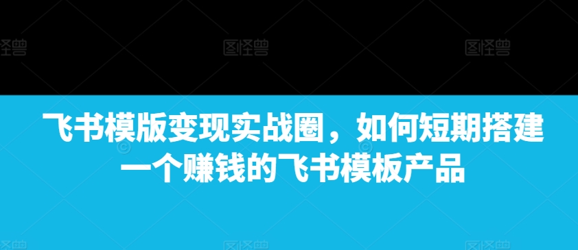 飞书模版变现实战圈，如何短期搭建一个赚钱的飞书模板产品-试验田