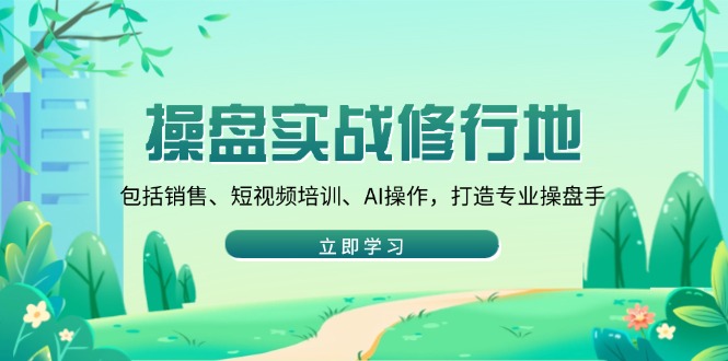 （14037期）操盘实战修行地：包括销售、短视频培训、AI操作，打造专业操盘手-试验田