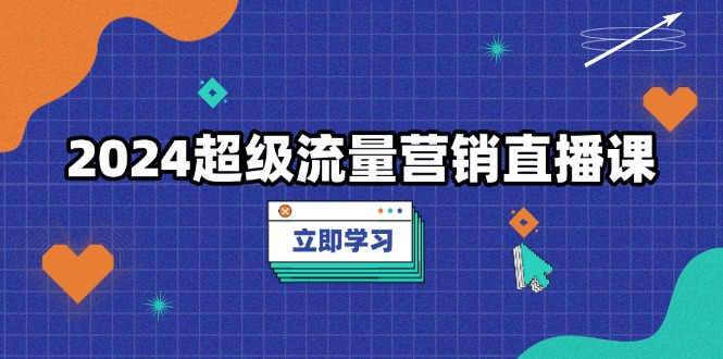 （13558期）2024超级流量营销直播课，低成本打法，提升流量转化率，案例拆解爆款-试验田