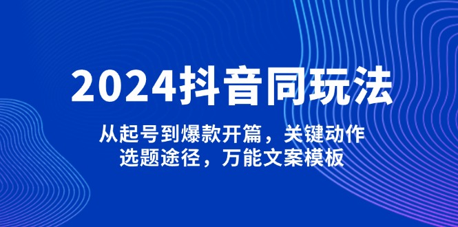 （13982期）2024抖音同玩法，从起号到爆款开篇，关键动作，选题途径，万能文案模板-试验田