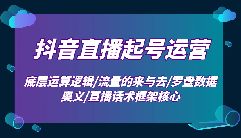 抖音直播起号运营：底层运算逻辑/流量的来与去/罗盘数据奥义/直播话术框架核心-试验田