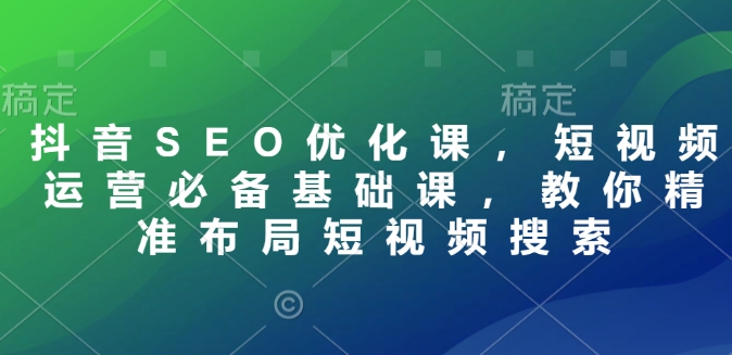 抖音SEO优化课，短视频运营必备基础课，教你精准布局短视频搜索-试验田