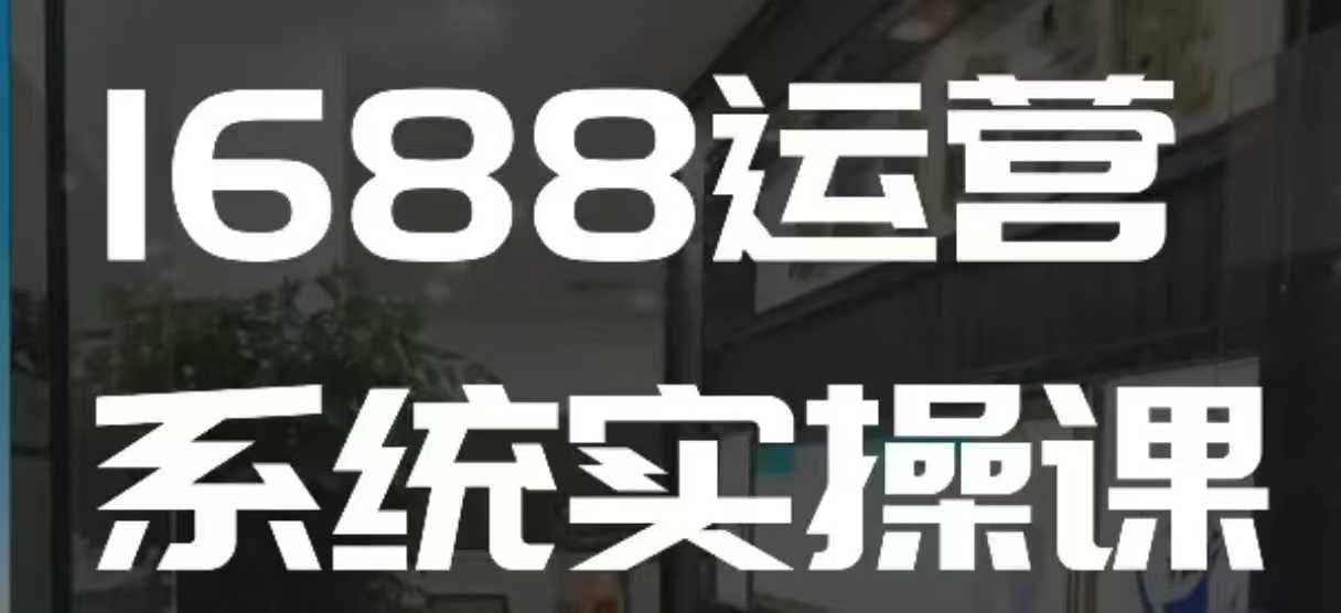 1688高阶运营系统实操课，快速掌握1688店铺运营的核心玩法-试验田