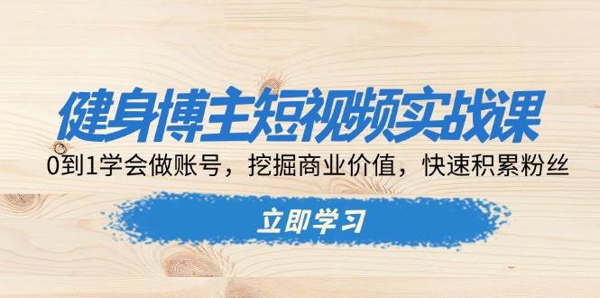 健身博主短视频实战课：0到1学会做账号，挖掘商业价值，快速积累粉丝-试验田