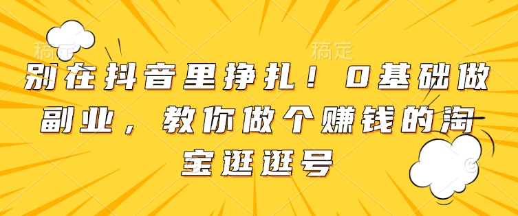 别在抖音里挣扎！0基础做副业，教你做个赚钱的淘宝逛逛号-试验田