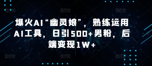 爆火AI“幽灵娘”，熟练运用AI工具，日引500+男粉，后端变现1W+【揭秘】-试验田