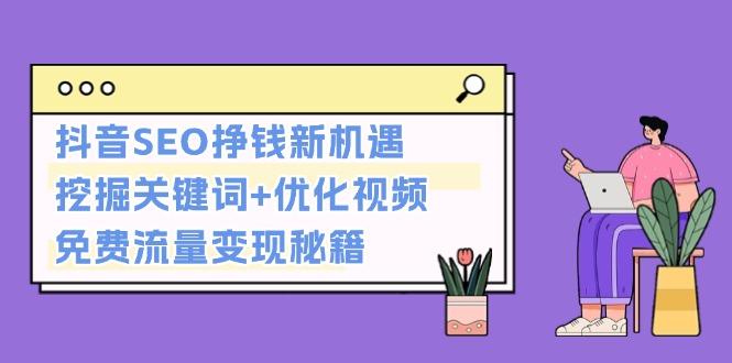 （13481期）抖音SEO挣钱新机遇：挖掘关键词+优化视频，免费流量变现秘籍-试验田