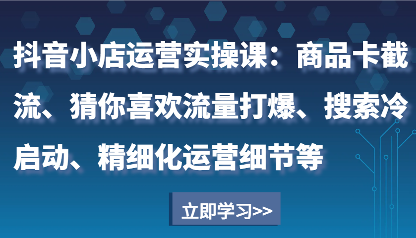 抖音小店运营实操课：商品卡截流、猜你喜欢流量打爆、搜索冷启动、精细化运营细节等-试验田