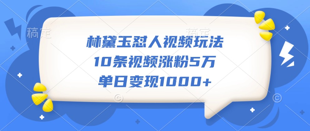 林黛玉怼人视频玩法，10条视频涨粉5万，单日变现1000+-试验田