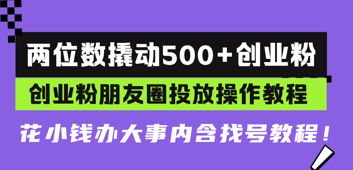 （13498期）两位数撬动500+创业粉，创业粉朋友圈投放操作教程，花小钱办大事内含找…-试验田