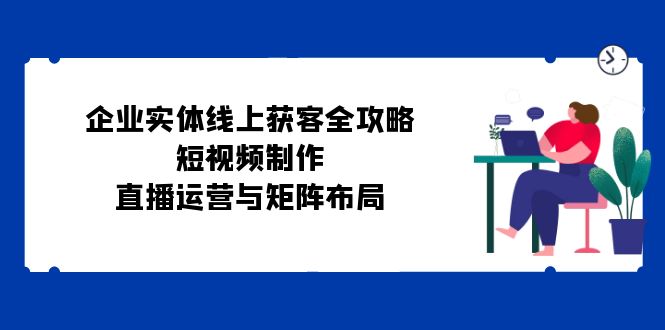 企业实体线上获客全攻略：短视频制作、直播运营与矩阵布局-试验田