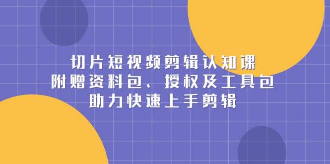 切片短视频剪辑认知课，附赠资料包、授权及工具包，助力快速上手剪辑-试验田