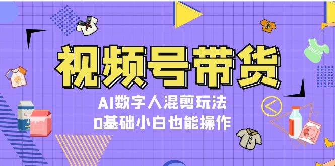 视频号带货，AI数字人混剪玩法，0基础小白也能操作-试验田