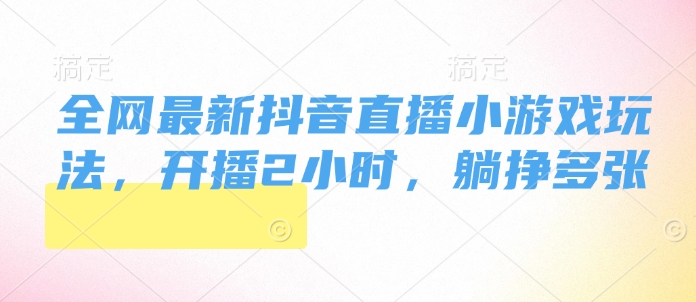 全网最新抖音直播小游戏玩法，开播2小时，躺挣多张-试验田