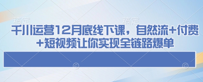 千川运营12月底线下课，自然流+付费+短视频让你实现全链路爆单-试验田