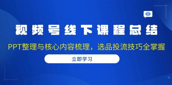 视频号线下课程总结：PPT整理与核心内容梳理，选品投流技巧全掌握-试验田